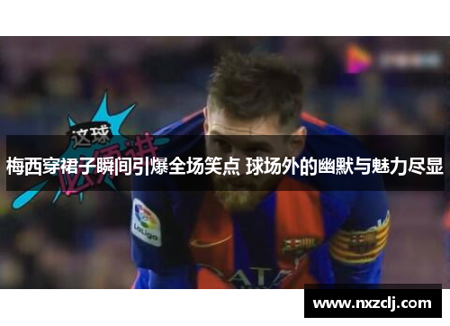 梅西穿裙子瞬间引爆全场笑点 球场外的幽默与魅力尽显