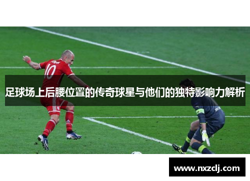 足球场上后腰位置的传奇球星与他们的独特影响力解析