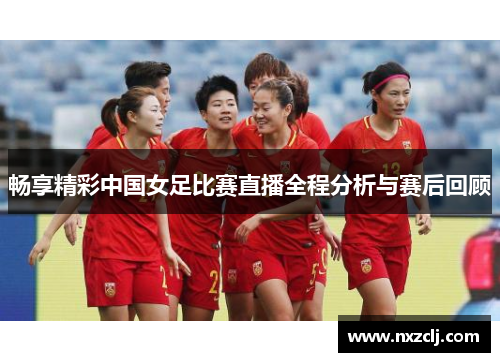 畅享精彩中国女足比赛直播全程分析与赛后回顾