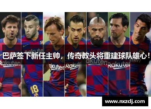巴萨签下新任主帅，传奇教头将重建球队雄心！